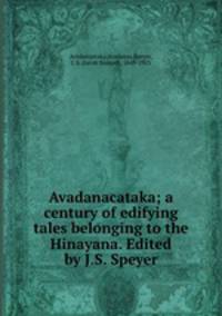 Avadanacataka; a century of edifying tales belonging to the Hinayana. Edited by J.S. Speyer