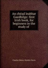 An chead leabhar Gaedhilge: first Irish book, for beginners in the study of .