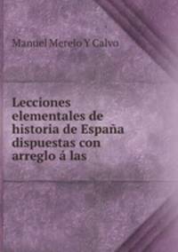 Lecciones elementales de historia de Espana dispuestas con arreglo a las .