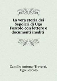 La vera storia dei Sepolcri di Ugo Foscolo con lettere e documenti inediti .