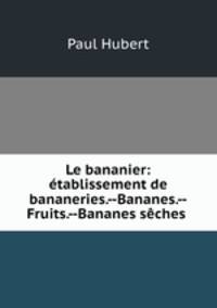 Le bananier: etablissement de bananeries.--Bananes.--Fruits.--Bananes seches .