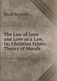 The Law of Love and Love as a Law, Or, Christian Ethics: Theory of Morals .