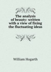 The analysis of beauty: written with a view of fixing the fluctuating ideas .