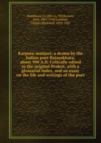Karpura-majari; a drama by the Indian poet Rajaekhara, about 900 A.D. Critically edited in the original Prakrit, with a glossarial index, and an essay on the life and writings of the poet