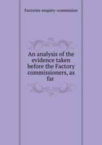 An analysis of the evidence taken before the Factory commissioners, as far .