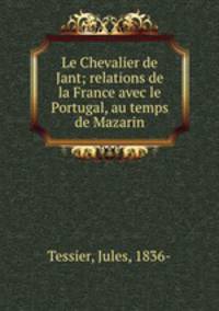 Le Chevalier de Jant; relations de la France avec le Portugal, au temps de Mazarin
