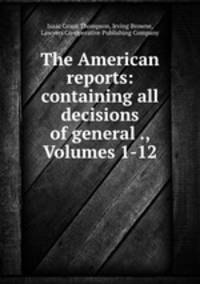 The American reports: containing all decisions of general ., Volumes 1-12