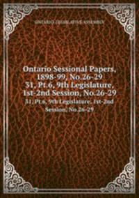 Ontario Sessional Papers, 1898-99, No.26-29. 31, Pt.6, 9th Legislature, 1st-2nd Session, No.26-29