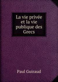 La vie privee et la vie publique des Grecs