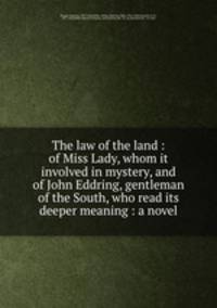 The law of the land : of Miss Lady, whom it involved in mystery, and of John Eddring, gentleman of the South, who read its deeper meaning : a novel