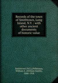 Records of the town of Smithtown, Long Island, N.Y. : with other ancient documents of historic value