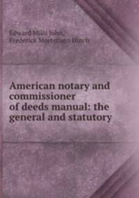 American notary and commissioner of deeds manual: the general and statutory .