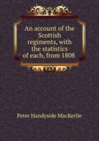 An account of the Scottish regiments, with the statistics of each, from 1808 .