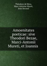 Amoenitates poeticae: sive Theodori Bezae, Marci-Antonii Mureti, et Joannis .