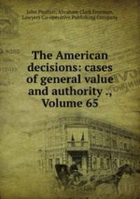The American decisions: cases of general value and authority ., Volume 65