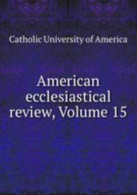 American ecclesiastical review, Volume 15