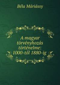 A magyar torvenyhozas tortenelme: 1000-tol 1880-ig .