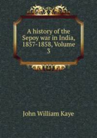A history of the Sepoy war in India, 1857-1858, Volume 3