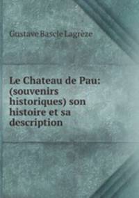 Le Chateau de Pau: (souvenirs historiques) son histoire et sa description .