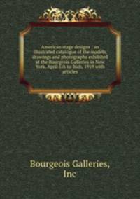American stage designs : an illustrated catalogue of the models, drawings and photographs exhibited at the Bourgeois Galleries in New York, April 5th to 26th, 1919 with articles