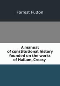 A manual of constitutional history founded on the works of Hallam, Creasy .