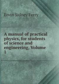 A manual of practical physics, for students of science and engineering, Volume 1