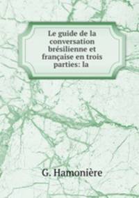 Le guide de la conversation bresilienne et francaise en trois parties: la .