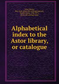 Alphabetical index to the Astor library, or catalogue