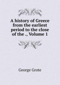 A history of Greece from the earliest period to the close of the ., Volume 1