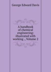 A handbook of chemical engineering: illustrated with working ., Volume 2