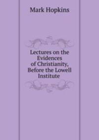 Lectures on the Evidences of Christianity, Before the Lowell Institute .