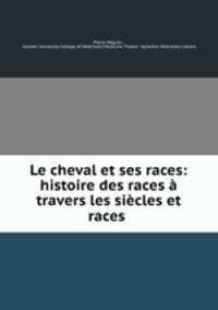 Le cheval et ses races: histoire des races a travers les siecles et races .