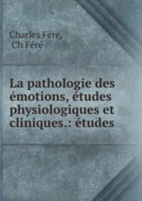 La pathologie des emotions, etudes physiologiques et cliniques.: etudes .