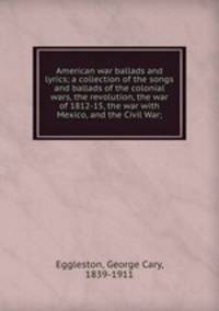 American war ballads and lyrics; a collection of the songs and ballads of the colonial wars, the revolution, the war of 1812-15, the war with Mexico, and the Civil War;