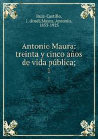 Antonio Maura: treinta y cinco aos de vida pblica;. 1