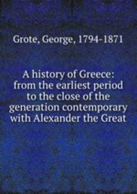 A history of Greece: from the earliest period to the close of the generation contemporary with Alexander the Great