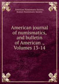 American journal of numismatics, and bulletin of American ., Volumes 13-14