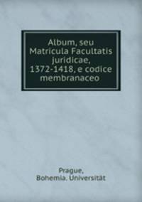 Album, seu Matricula Facultatis juridicae, 1372-1418, e codice membranaceo .