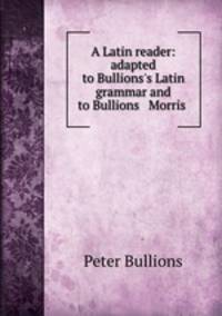 A Latin reader: adapted to Bullions