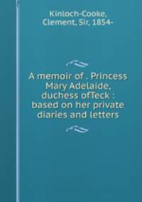 A memoir of . Princess Mary Adelaide, duchess ofTeck : based on her private diaries and letters