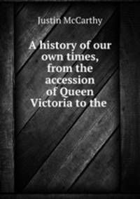 A history of our own times, from the accession of Queen Victoria to the .