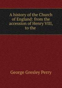 A history of the Church of England: from the accession of Henry VIII, to the .