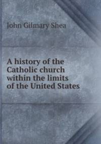 A history of the Catholic church within the limits of the United States .