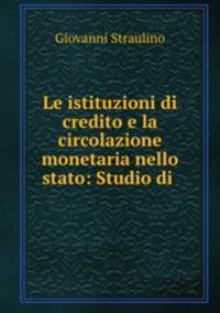 Le istituzioni di credito e la circolazione monetaria nello stato: Studio di .