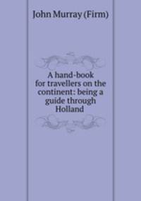 A hand-book for travellers on the continent: being a guide through Holland .