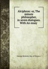 Alciphron: or, The minute philosopher, in seven dialogues. With An essay .