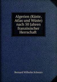 Algerien (Kuste, Atlas und Wuste) nach 50 Jahren franzosischer Herrschaft .