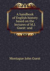 A handbook of English history based on the lectures of M.J. Guest: and .