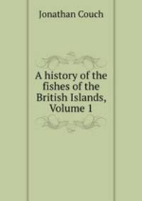 A history of the fishes of the British Islands, Volume 1