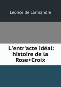 L`entr`acte idal. Histoire de la Rose+Croix